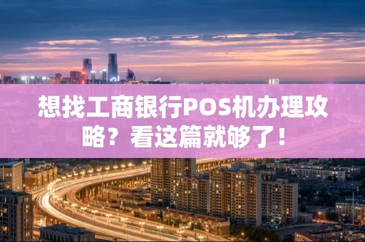 想找工商银行POS机办理攻略？看这篇就够了！