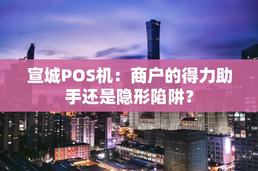 宣城POS机：商户的得力助手还是隐形陷阱？