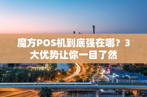 魔方POS机到底强在哪？3大优势让你一目了然