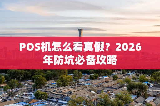 POS机怎么看真假？2026年防坑必备攻略