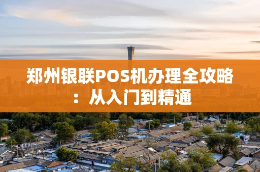 郑州银联POS机办理全攻略：从入门到精通