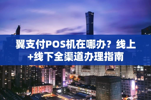 翼支付POS机在哪办？线上+线下全渠道办理指南