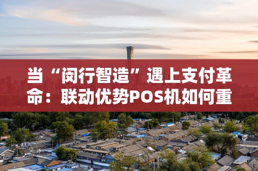 当“闵行智造”遇上支付革命：联动优势POS机如何重塑线下消费体验