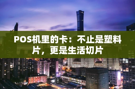 POS机里的卡：不止是塑料片，更是生活切片