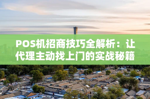 POS机招商技巧全解析：让代理主动找上门的实战秘籍