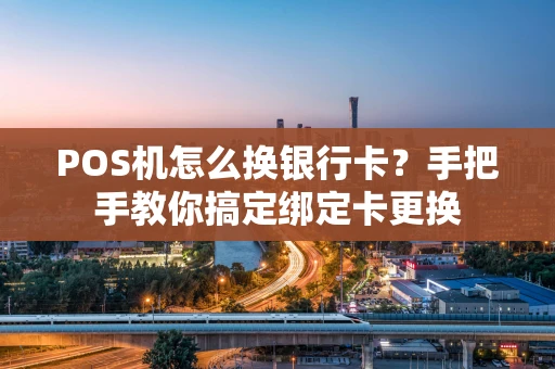 POS机怎么换银行卡？手把手教你搞定绑定卡更换