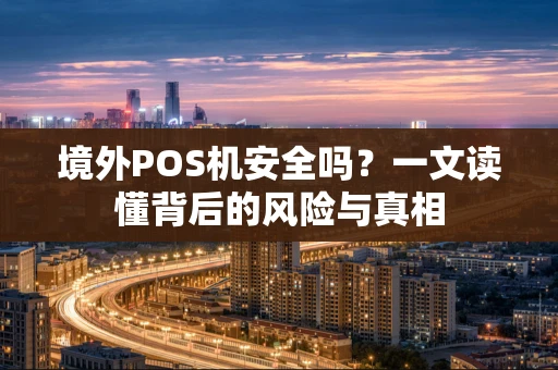 境外POS机安全吗？一文读懂背后的风险与真相