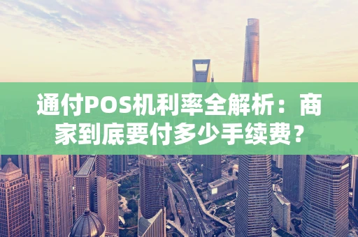 通付POS机利率全解析：商家到底要付多少手续费？