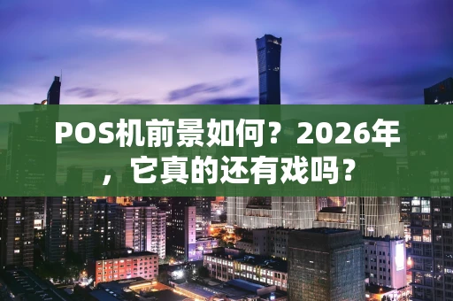 POS机前景如何？2026年，它真的还有戏吗？