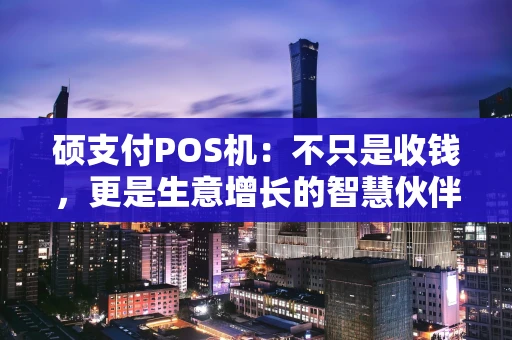 硕支付POS机：不只是收钱，更是生意增长的智慧伙伴