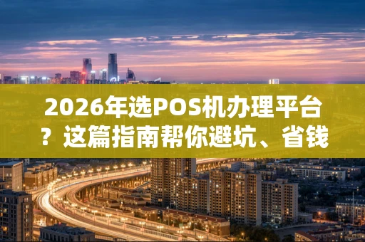 2026年选POS机办理平台？这篇指南帮你避坑、省钱、提效率！