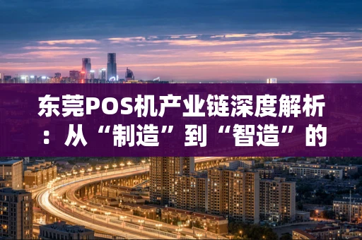 东莞POS机产业链深度解析：从“制造”到“智造”的进化之路