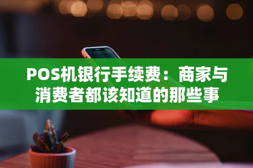 POS机银行手续费：商家与消费者都该知道的那些事