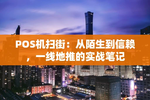 POS机扫街：从陌生到信赖，一线地推的实战笔记