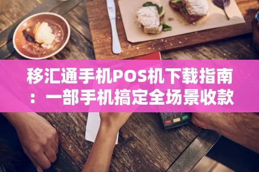 移汇通手机POS机下载指南：一部手机搞定全场景收款