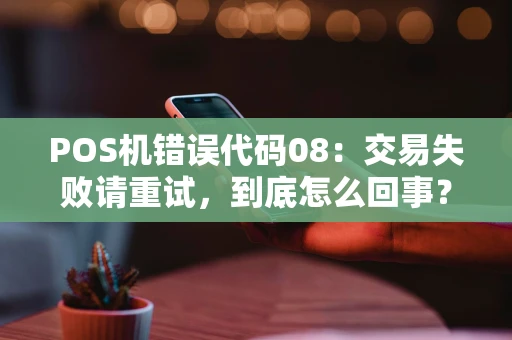POS机错误代码08：交易失败请重试，到底怎么回事？