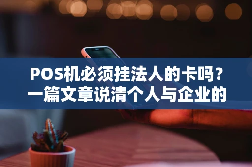 POS机必须挂法人的卡吗？一篇文章说清个人与企业的区别