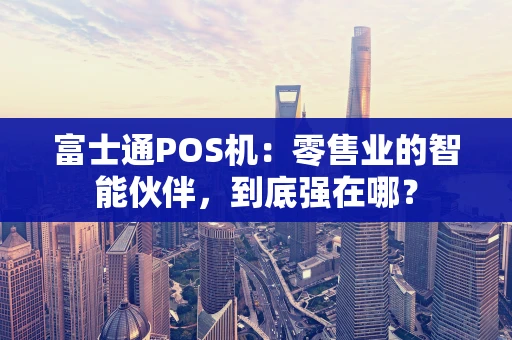 富士通POS机：零售业的智能伙伴，到底强在哪？