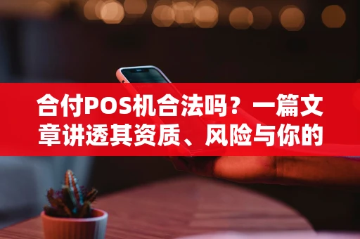 合付POS机合法吗？一篇文章讲透其资质、风险与你的权益