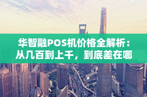 华智融POS机价格全解析：从几百到上千，到底差在哪？