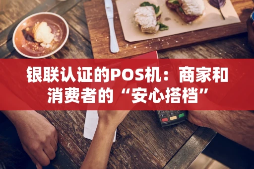 银联认证的POS机：商家和消费者的“安心搭档”