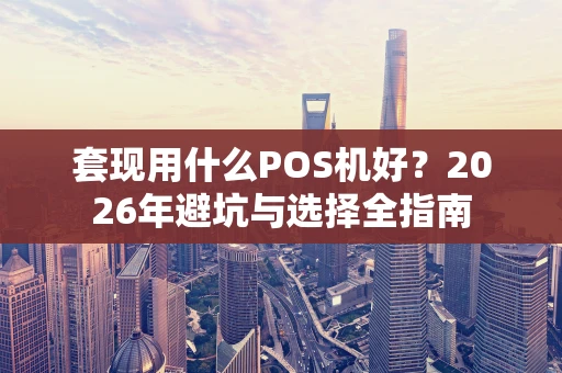 套现用什么POS机好？2026年避坑与选择全指南