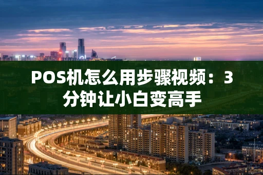 POS机怎么用步骤视频：3分钟让小白变高手