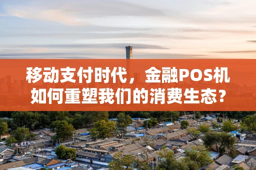 移动支付时代，金融POS机如何重塑我们的消费生态？
