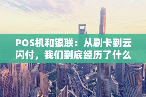 POS机和银联：从刷卡到云闪付，我们到底经历了什么？