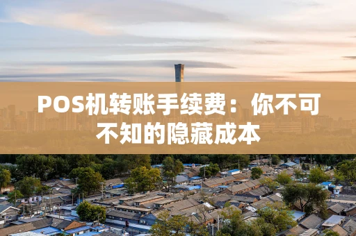 POS机转账手续费：你不可不知的隐藏成本