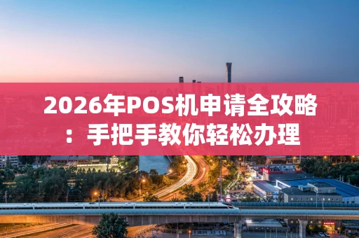 2026年POS机申请全攻略：手把手教你轻松办理
