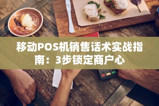 移动POS机销售话术实战指南：3步锁定商户心