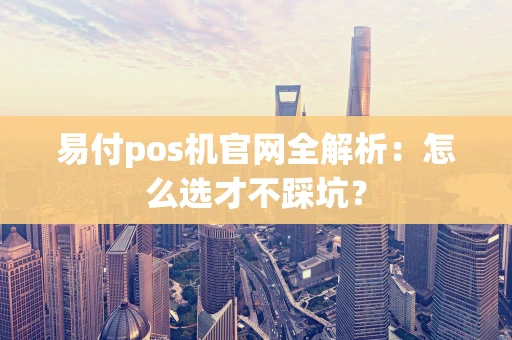 易付pos机官网全解析：怎么选才不踩坑？