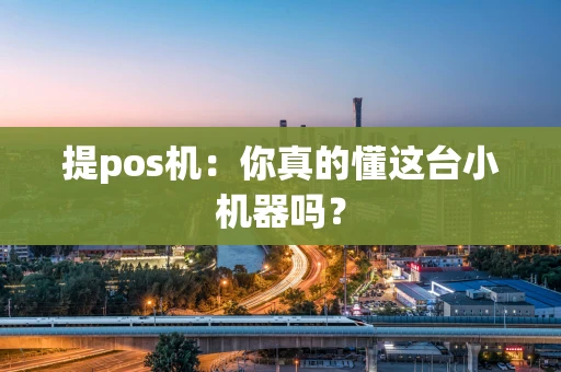 提pos机：你真的懂这台小机器吗？