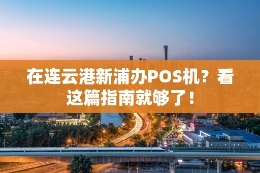 在连云港新浦办POS机？看这篇指南就够了！