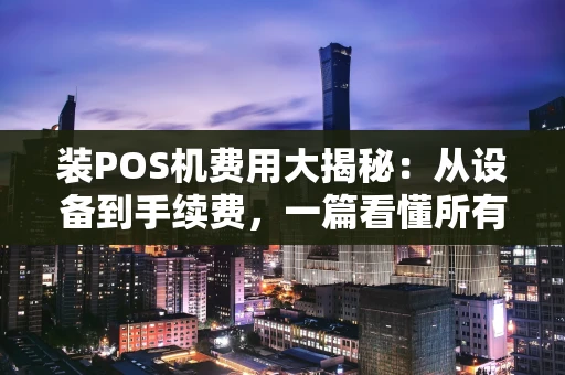 装POS机费用大揭秘：从设备到手续费，一篇看懂所有成本