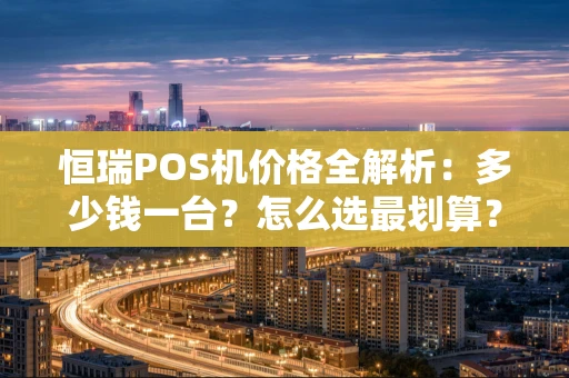 恒瑞POS机价格全解析：多少钱一台？怎么选最划算？