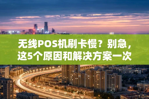 无线POS机刷卡慢？别急，这5个原因和解决方案一次说清！