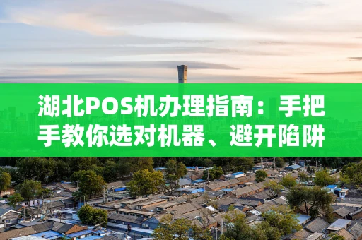 湖北POS机办理指南：手把手教你选对机器、避开陷阱