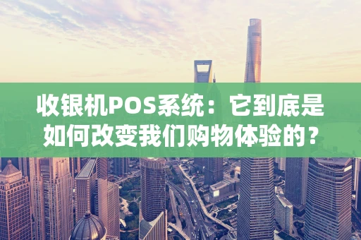 收银机POS系统：它到底是如何改变我们购物体验的？