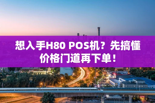 想入手H80 POS机？先搞懂价格门道再下单！