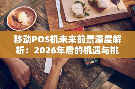 移动POS机未来前景深度解析：2026年后的机遇与挑战