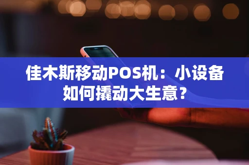 佳木斯移动POS机：小设备如何撬动大生意？