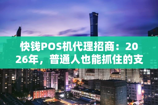 快钱POS机代理招商：2026年，普通人也能抓住的支付财富风口