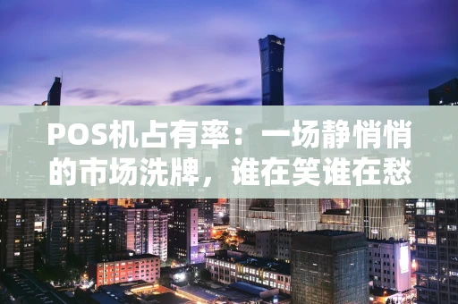 POS机占有率：一场静悄悄的市场洗牌，谁在笑谁在愁？