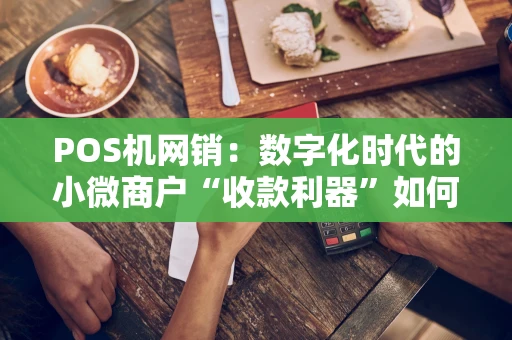 POS机网销：数字化时代的小微商户“收款利器”如何破局？
