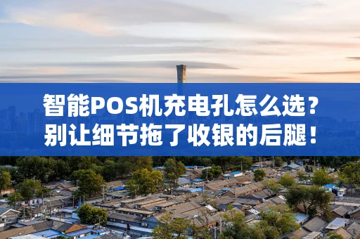 智能POS机充电孔怎么选？别让细节拖了收银的后腿！