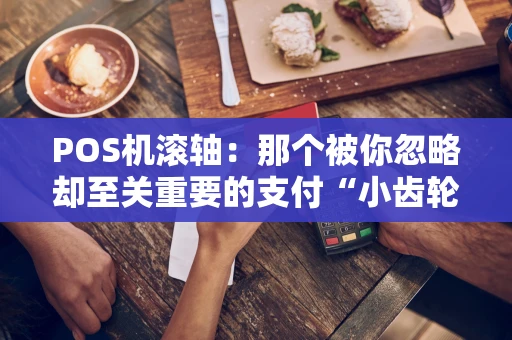 POS机滚轴：那个被你忽略却至关重要的支付“小齿轮”