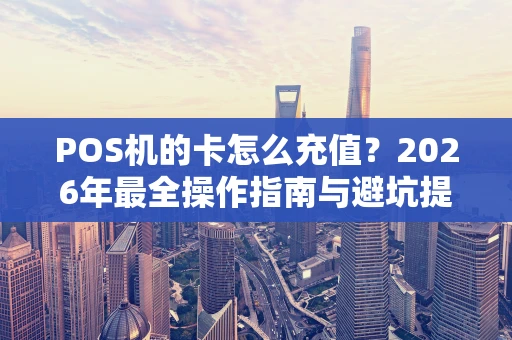 POS机的卡怎么充值？2026年最全操作指南与避坑提醒