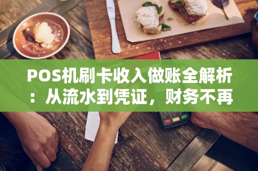 POS机刷卡收入做账全解析：从流水到凭证，财务不再头疼